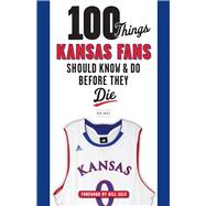 100 Things Kansas Fans Should Know & Do Before They Die
