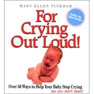 For Crying Out Loud! : Over 50 Ways to Help Your Baby Stop Crying (so you don't Start)