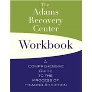 The Adams Recovery Center Workbook A Comprehensive Guide to the Process of Healing Addiction