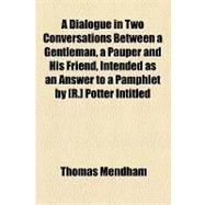 A Dialogue in Two Conversations Between a Gentleman, a Pauper and His Friend, Intended as an Answer to a Pamphlet by [R.] Potter Intitled Observations on the Poor Laws