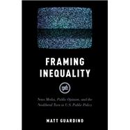 Framing Inequality News Media, Public Opinion, and the Neoliberal Turn in U.S. Public Policy