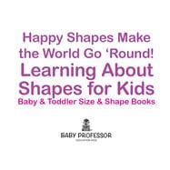 Happy Shapes Make the World Go 'Round! Learning About Shapes for Kids - Baby & Toddler Size & Shape Books