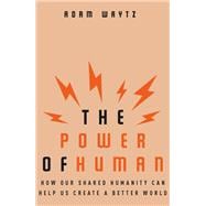 The Power of Human How Our Shared Humanity Can Help Us Create a Better World