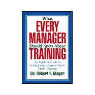 What Every Manager Should Know about Training : An Insider's Guide to Getting Your Money's Worth from Training
