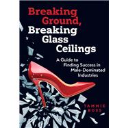 Breaking Ground, Breaking Glass Ceilings A Guide for Finding Success in Male-Dominated Industries