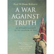 A War Against Truth An Intimate Account of the Invasion of Iraq