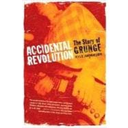 Accidental Revolution The Story of Grunge