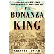 The Bonanza King John Mackay and the Battle over the Greatest Fortune in the American West