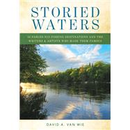 Storied Waters 35 Fabled Fly-Fishing Destinations and the Writers & Artists Who Made Them Famous