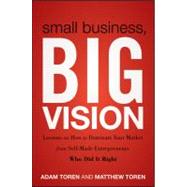Small Business, Big Vision Lessons on How to Dominate Your Market from Self-Made Entrepreneurs Who Did it Right