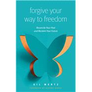 Forgive Your Way to Freedom Reconcile Your Past and Reclaim Your Future