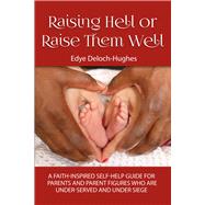 Raising Hell or Raise Them Well A Faith-Inspired Self-Help Guide for Parent and Parent Figures Who Are Unde