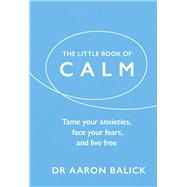 The Little Book of Calm Tame Your Anxieties, Face Your Fears, and Live Free
