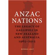 Anzac Nations The Legacy of Gallipoli in New Zealand and Australia,1965–2015