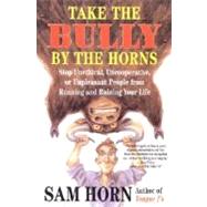 Take the Bully by the Horns : Stop Unethical, Uncooperative, or Unpleasant People from Running and Ruining Your Life