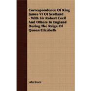 Correspondence of King James VI of Scotland, With Sir Robert Cecil and Others in England During the Reign of Queen Elizabeth: With Sir Robert Cecil and Others in England During the Reign of Queen Elizabeth
