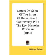 Letters On Some Of The Errors Of Romanism In Controversy With The Rev. Nicholas Wiseman 1851