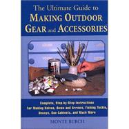 The Ultimate Guide to Making Outdoor Gear and  Accessories; Complete, Step-by-Step Instructions for Making Knives, Bows and Arrows, Fishing Tackle, Decoys, Gun Cabinets, and Much More
