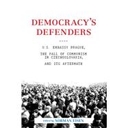 Democracy's Defenders U.S. Embassy Prague, the Fall of Communism in Czechoslovakia, and Its Aftermath