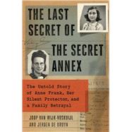 The Last Secret of the Secret Annex The Untold Story of Anne Frank, Her Silent Protector, and a Family Betrayal