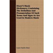 Elson's Music Dictionary: Containing the Definition and Pronunciation of Such Terms and Signs As Are Used in Modern Music