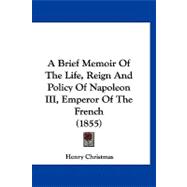 A Brief Memoir of the Life, Reign and Policy of Napoleon III, Emperor of the French