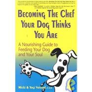 Becoming the Chef Your Dog Thinks You Are : A Nourishing Guide to Feeding Your Dog and Your Soul