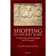 Shopping in Ancient Rome The Retail Trade in the Late Republic and the Principate