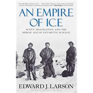 An Empire of Ice; Scott, Shackleton, and the Heroic Age of Antarctic Science