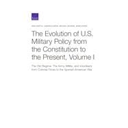 The Evolution of U.S. Military Policy from the Constitution to the Present The Old Regime: The Army, Militia, and Volunteers from Colonial Times to the Spanish-American War