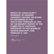 Speech of Josiah Quincy, President of Harvard University, Before the Board of Overseers of That Institution, February 25, 1845, on the Minority Report of the Committee of Visitation