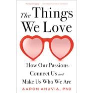 The Things We Love How Our Passions Connect Us and Make Us Who We Are