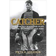 Catcher: How the Man Behind the Plate Became an American Folk Hero