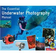 The Essential Underwater Photography Manual; A Guide to Creative Techniques and Essential Equipment