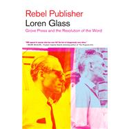 Rebel Publisher Grove Press and the Revolution of the Word