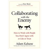 Collaborating with the Enemy How to Work with People You Don't Agree with or Like or Trust