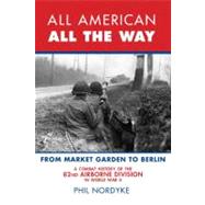 All American, All the Way A Combat History of the 82nd Airborne Division in World War II: From Market Garden to Berlin