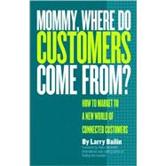 Mommy, Where Do Customers Come From? How to Market to a New World of Connected Customers