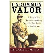 Uncommon Valor : A Story of Race, Patriotism, and Glory in the Final Battles of the Civil War