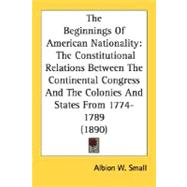 Beginnings of American Nationality : The Constitutional Relations Between the Continental Congress and the Colonies and States From 1774-1789 (1890
