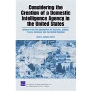 Considering the Creation of a Domestic Intelligence Agency in the United States : Lessons from the Experiences of Australia, Canada, France, Germany, and the United Kingdom