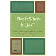 'Play It Where It Lies!' How to Win at the Game of Life with the Rules of Golf