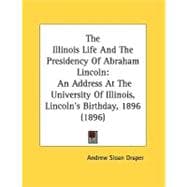 Illinois Life and the Presidency of Abraham Lincoln : An Address at the University of Illinois, Lincoln's Birthday, 1896 (1896)