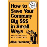 How to Save Your Company Big $$$ in Small Ways : True Stories of Real Companies