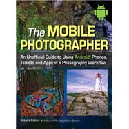 The Mobile Photographer An Unofficial Guide to Using Android Phones, Tablets, and Apps in a Photography Workflow