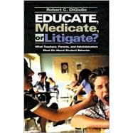 Educate, Medicate, or Litigate? : What Teachers, Parents, and Administrators Must Do about Student Behavior
