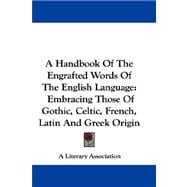 A Handbook of the Engrafted Words of the English Language: Embracing Those of Gothic, Celtic, French, Latin and Greek Origin