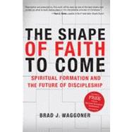 The Shape of Faith to Come Spiritual Formation and the Future of Discipleship