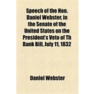 Speech of the Hon. Daniel Webster, in the Senate of the United States on the President's Veto of Th Bank Bill, July 11, 1832