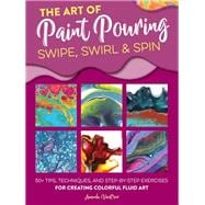 Art of Paint Pouring: Swipe, Swirl & Spin 50+ tips, techniques, and step-by-step exercises for creating colorful fluid art